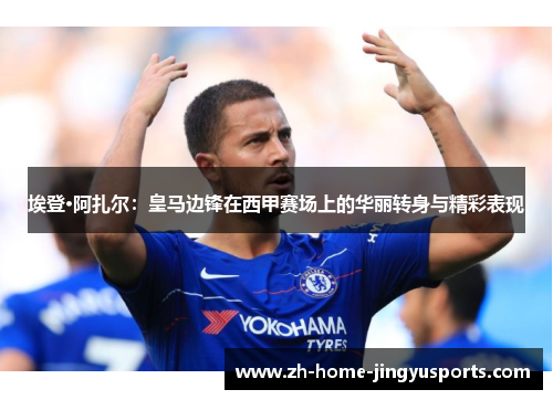 埃登·阿扎尔：皇马边锋在西甲赛场上的华丽转身与精彩表现