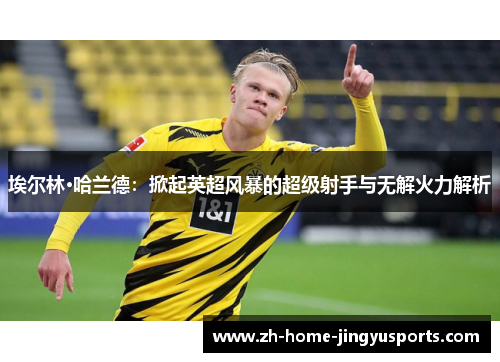 埃尔林·哈兰德：掀起英超风暴的超级射手与无解火力解析