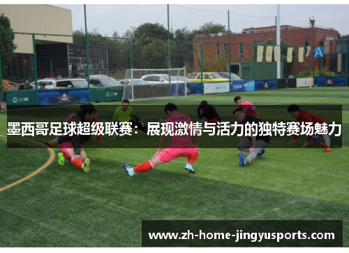 墨西哥足球超级联赛：展现激情与活力的独特赛场魅力