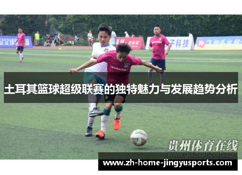 土耳其篮球超级联赛的独特魅力与发展趋势分析