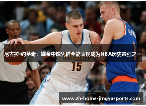 尼古拉·约基奇：掘金中锋凭借全能表现成为NBA历史最强之一