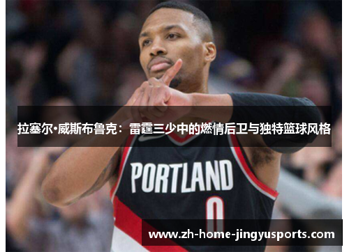 拉塞尔·威斯布鲁克：雷霆三少中的燃情后卫与独特篮球风格