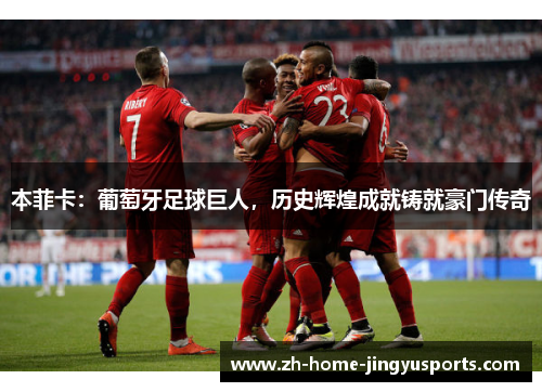 本菲卡：葡萄牙足球巨人，历史辉煌成就铸就豪门传奇