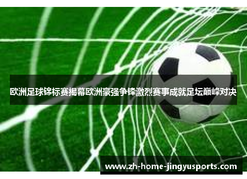 欧洲足球锦标赛揭幕欧洲豪强争锋激烈赛事成就足坛巅峰对决