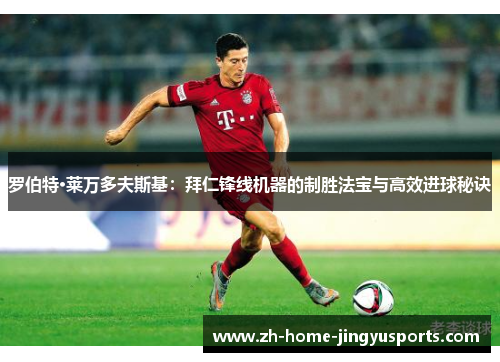 罗伯特·莱万多夫斯基：拜仁锋线机器的制胜法宝与高效进球秘诀