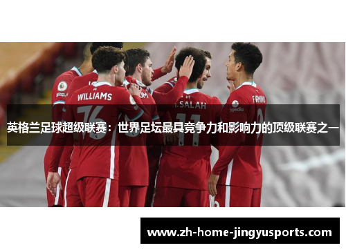 英格兰足球超级联赛：世界足坛最具竞争力和影响力的顶级联赛之一
