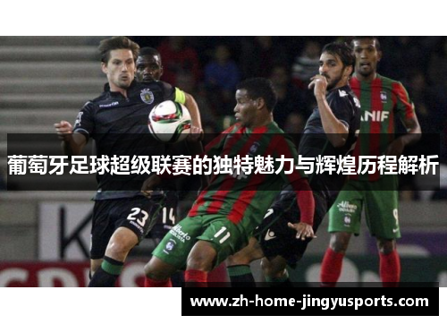 葡萄牙足球超级联赛的独特魅力与辉煌历程解析