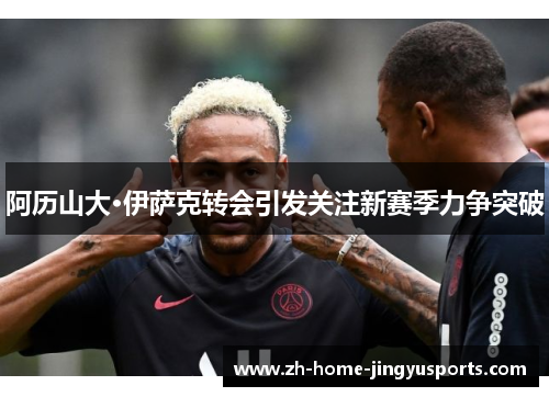 阿历山大·伊萨克转会引发关注新赛季力争突破