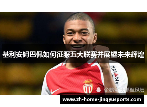 基利安姆巴佩如何征服五大联赛并展望未来辉煌