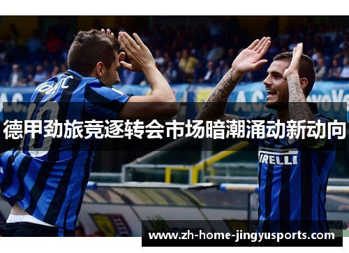 德甲劲旅竞逐转会市场暗潮涌动新动向