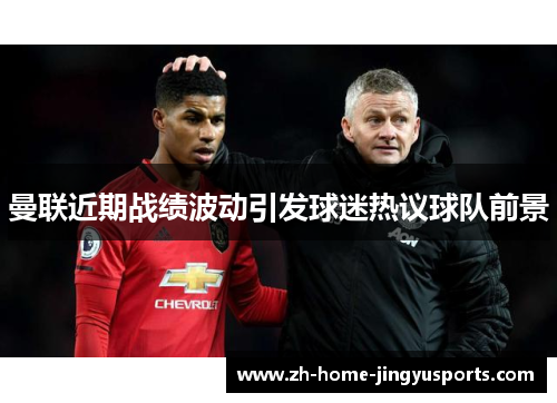 曼联近期战绩波动引发球迷热议球队前景