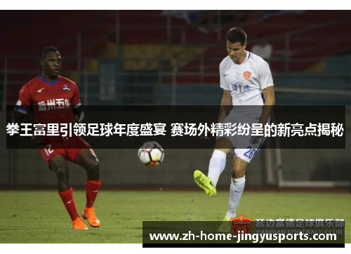 拳王富里引领足球年度盛宴 赛场外精彩纷呈的新亮点揭秘