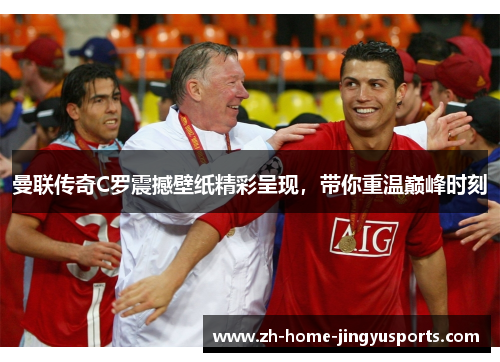 曼联传奇C罗震撼壁纸精彩呈现，带你重温巅峰时刻